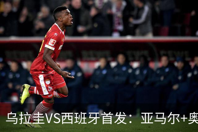 乌拉圭VS西班牙首发：亚马尔+奥亚萨瓦尔 巴尔韦德出战