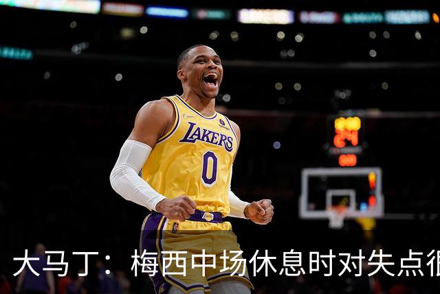 大马丁：梅西中场休息时对失点很自责，但他之前拯救过我们无数次