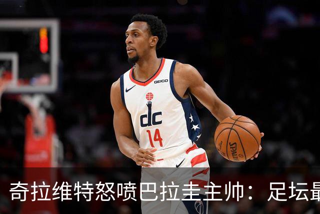 奇拉维特怒喷巴拉圭主帅：足坛最大骗子，接手时不知道球队水平？