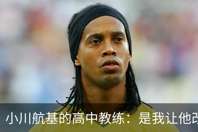 小川航基的高中教练：是我让他改踢前锋，他的进球欲望非常强烈