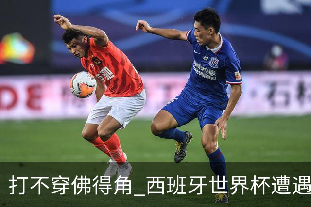 打不穿佛得角 西班牙世界杯遭遇“系统局”?