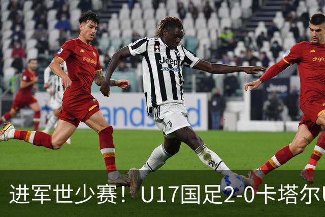 进军世少赛！U17国足2-0卡塔尔U17小组出线 何思凡破门张伯霖建功