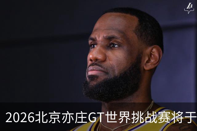 2026北京亦庄GT世界挑战赛将于10月2日至4日举行